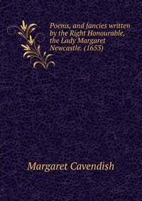 Poems, and fancies written by the Right Honourable, the Lady Margaret Newcastle. (1653)