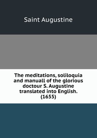 The meditations, soliloquia and manuall of the glorious doctour S. Augustine translated into English. (1655)