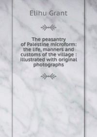 The peasantry of Palestine microform: the life, manners and customs of the village : illustrated with original photographs