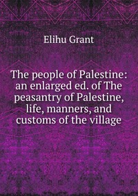 The people of Palestine: an enlarged ed. of The peasantry of Palestine, life, manners, and customs of the village