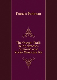 The Oregon Trail; being sketches of prairie amd Rocky Mountain life