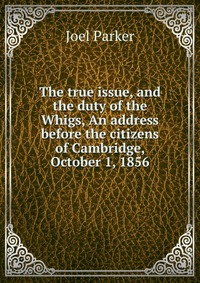 The true issue, and the duty of the Whigs, An address before the citizens of Cambridge, October 1, 1856