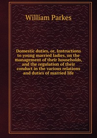 Domestic duties, or, Instructions to young married ladies, on the management of their households, and the regulation of their conduct in the various relations and duties of married life