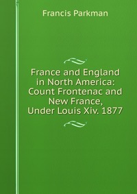 France and England in North America: Count Frontenac and New France, Under Louis Xiv. 1877