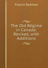 The Old Regime in Canada: Revised, with Additions