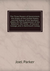 The Three Powers of Government. the Origin of the United States; and the Status of the Southern States, On the Suppression of the Rebelion. the Three . of Harvard College, and in Dartmouth Co