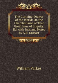 The Curtaine-Drawer of the World: Or, the Chamberlaine of That Great Inne of Iniquity. Ed. with Intr. and Notes by A.B. Grosart