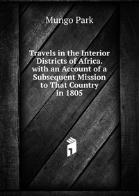 Travels in the Interior Districts of Africa. with an Account of a Subsequent Mission to That Country in 1805