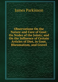 Observations On the Nature and Cure of Gout: On Nodes of the Joints; and On the Influence of Certain Articles of Diet, in Gout, Rheumatism, and Gravel