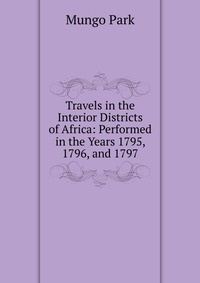 Travels in the Interior Districts of Africa: Performed in the Years 1795, 1796, and 1797