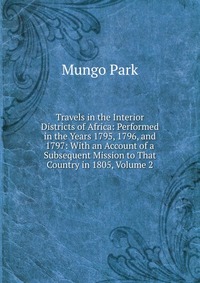 Travels in the Interior Districts of Africa: Performed in the Years 1795, 1796, and 1797: With an Account of a Subsequent Mission to That Country in 1805, Volume 2