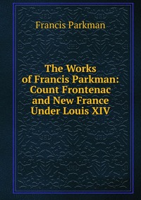 The Works of Francis Parkman: Count Frontenac and New France Under Louis XIV