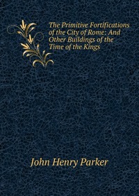 The Primitive Fortifications of the City of Rome: And Other Buildings of the Time of the Kings