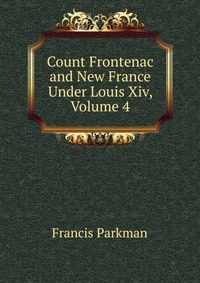 Count Frontenac and New France Under Louis Xiv, Volume 4