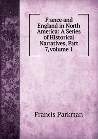 France and England in North America: A Series of Historical Narratives, Part 7, volume 1