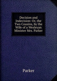 Decision and Indecision: Or, the Two Cousins, by the Wife of a Wesleyan Minister Mrs. Parker