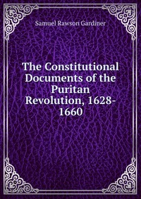 The Constitutional Documents of the Puritan Revolution, 1628- 1660