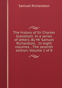 The history of Sir Charles Grandison. In a series of letters. By Mr Samuel Richardson, . In eight volumes. . The seventh edition. Volume 2 of 8