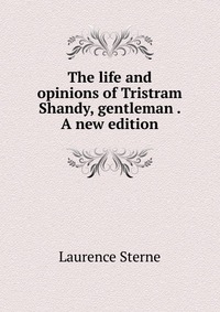 The life and opinions of Tristram Shandy, gentleman . A new edition