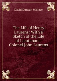 The Life of Henry Laurens: With a Sketch of the Life of Lieutenant-Colonel John Laurens