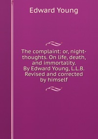 The complaint: or, night-thoughts. On life, death, and immortality. By Edward Young, L.L.B. Revised and corrected by himself