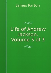 Life of Andrew Jackson. Volume 3 of 3