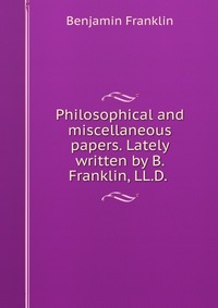 Philosophical and miscellaneous papers. Lately written by B. Franklin, LL.D