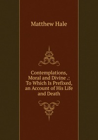 Contemplations, Moral and Divine .: To Which Is Prefixed, an Account of His Life and Death