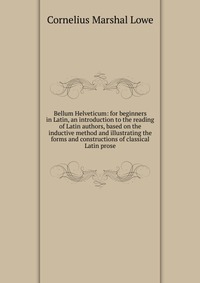 Bellum Helveticum: for beginners in Latin, an introduction to the reading of Latin authors, based on the inductive method and illustrating the forms and constructions of classical Latin prose