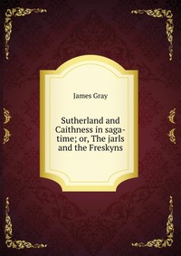 Sutherland and Caithness in saga-time; or, The jarls and the Freskyns