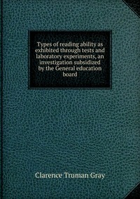 Types of reading ability as exhibited through tests and laboratory experiments, an investigation subsidized by the General education board