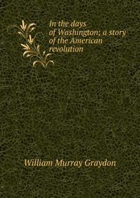 In the days of Washington; a story of the American revolution