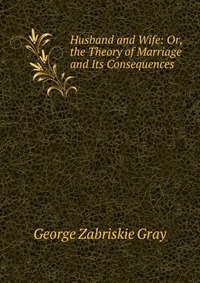 Husband and Wife: Or, the Theory of Marriage and Its Consequences