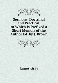 Sermons, Doctrinal and Practical, to Which Is Prefixed a Short Memoir of the Author Ed. by J. Brown