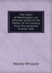 The heart of Washington; an intimate study of the Father of his country from the personal human side