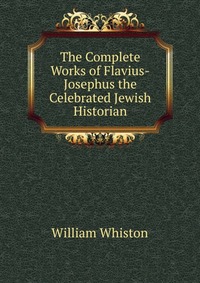 The Complete Works of Flavius-Josephus the Celebrated Jewish Historian