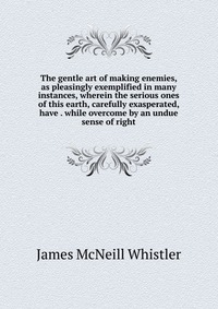 The gentle art of making enemies, as pleasingly exemplified in many instances, wherein the serious ones of this earth, carefully exasperated, have . while overcome by an undue sense of right