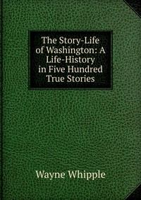 The Story-Life of Washington: A Life-History in Five Hundred True Stories