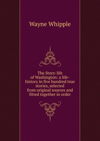 The Story-life of Washington: a life-history in five hundred true stories, selected from original sources and fitted together in order