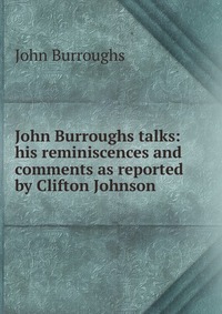 John Burroughs talks: his reminiscences and comments as reported by Clifton Johnson