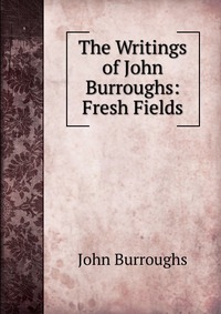 The Writings of John Burroughs: Fresh Fields