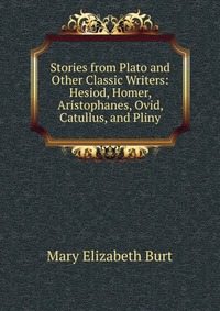 Stories from Plato and Other Classic Writers: Hesiod, Homer, Aristophanes, Ovid, Catullus, and Pliny