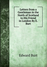 Letters from a Gentleman in the North of Scotland to His Friend in London By E. Burt