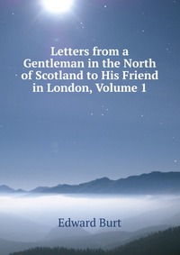 Letters from a Gentleman in the North of Scotland to His Friend in London, Volume 1