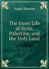 The Inner Life of Syria, Palestine, and the Holy Land