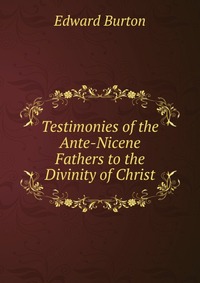 Testimonies of the Ante-Nicene Fathers to the Divinity of Christ