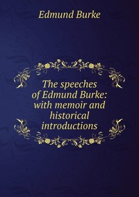 The speeches of Edmund Burke: with memoir and historical introductions