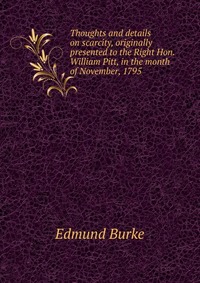 Thoughts and details on scarcity, originally presented to the Right Hon. William Pitt, in the month of November, 1795