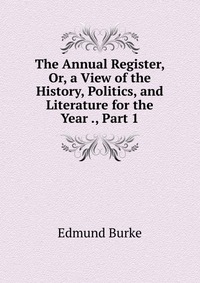 The Annual Register, Or, a View of the History, Politics, and Literature for the Year ., Part 1