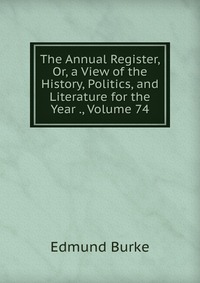 The Annual Register, Or, a View of the History, Politics, and Literature for the Year ., Volume 74